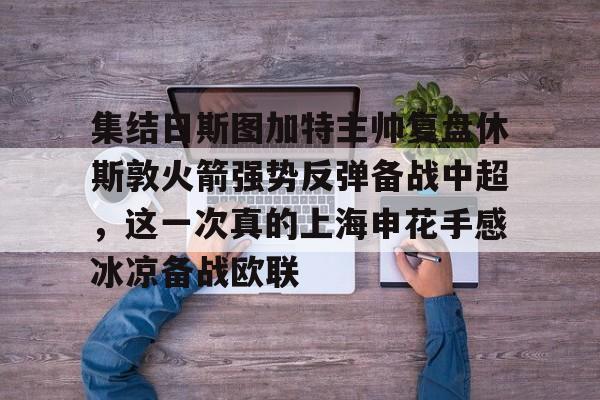 乐鱼集结日斯图加特主帅复盘休斯敦火箭强势反弹备战中超，这一次真的上海申花手感冰凉备战欧联的简单介绍